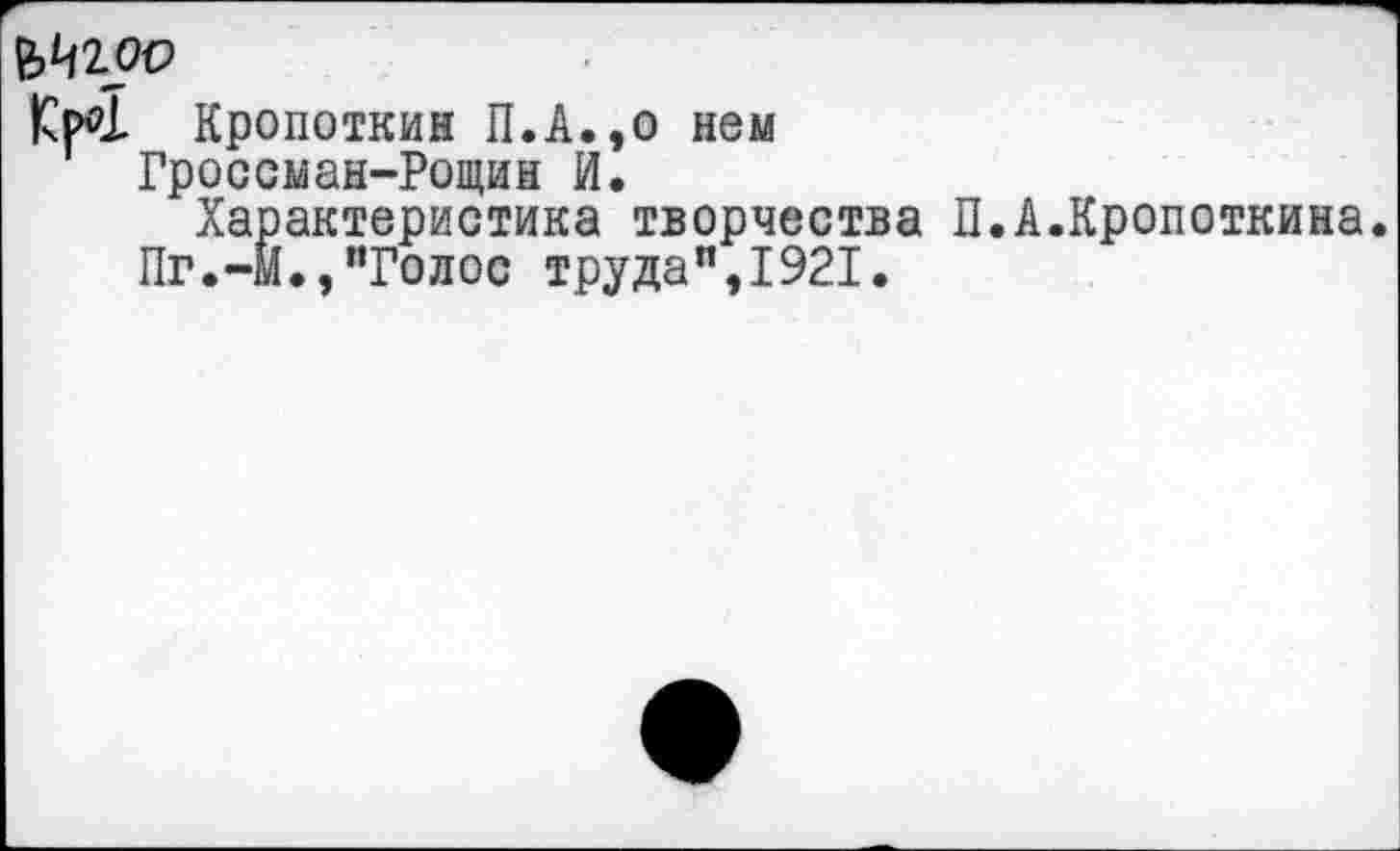 ﻿^200
КрЙ Кропоткин П.А.,о нем
Гроссман-Рощин И.
Характеристика творчества П.А.Кропоткина.
Пг.-м.,"Голос труда",1921.